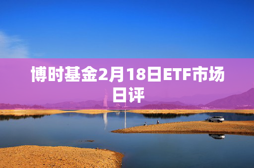 博时基金2月18日ETF市场日评