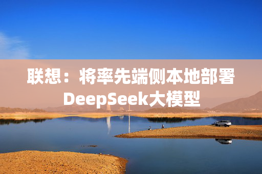 联想：将率先端侧本地部署DeepSeek大模型