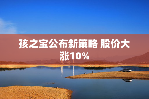 孩之宝公布新策略 股价大涨10%