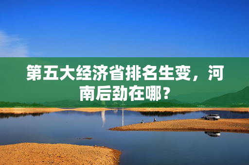 第五大经济省排名生变，河南后劲在哪？