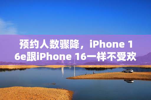 预约人数骤降，iPhone 16e跟iPhone 16一样不受欢迎？