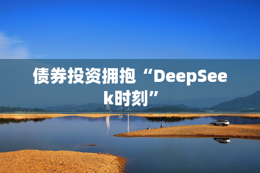 债券投资拥抱“DeepSeek时刻”