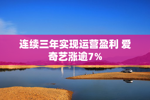 连续三年实现运营盈利 爱奇艺涨逾7%