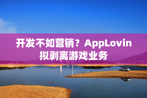 开发不如营销？AppLovin拟剥离游戏业务