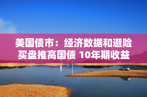 美国债市：经济数据和避险买盘推高国债 10年期收益率触及两周低点