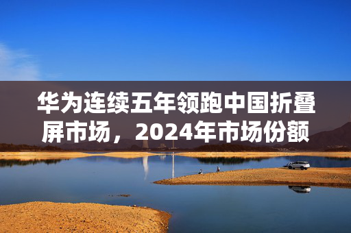 华为连续五年领跑中国折叠屏市场，2024年市场份额达51.29%