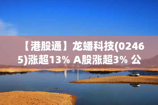 【港股通】龙蟠科技(02465)涨超13% A股涨超3% 公司频繁布局印尼市场