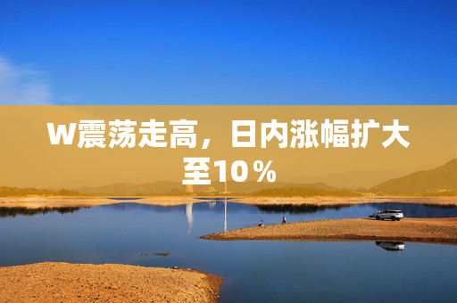 W震荡走高，日内涨幅扩大至10％