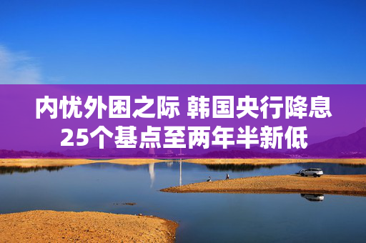 内忧外困之际 韩国央行降息25个基点至两年半新低