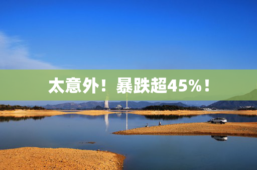 太意外！暴跌超45%！