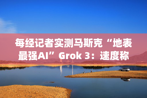 每经记者实测马斯克“地表最强AI”Grok 3：速度称王，数学亮眼，但逻辑能力不敌DeepSeek