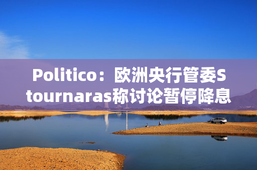 Politico：欧洲央行管委Stournaras称讨论暂停降息为时过早