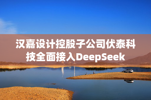 汉嘉设计控股子公司伏泰科技全面接入DeepSeek