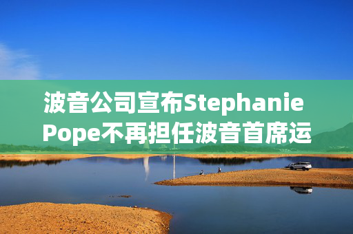 波音公司宣布Stephanie Pope不再担任波音首席运营官