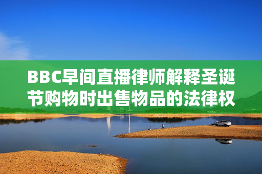 BBC早间直播律师解释圣诞节购物时出售物品的法律权利