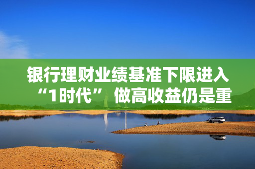 银行理财业绩基准下限进入“1时代” 做高收益仍是重点