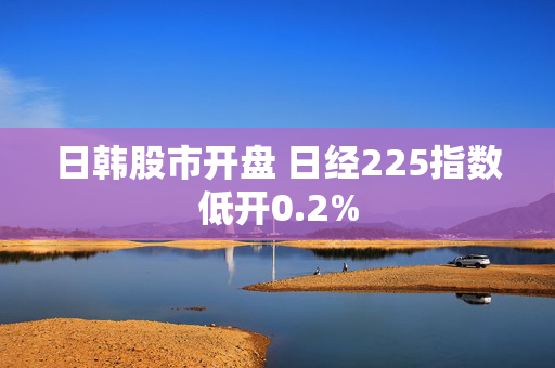 日韩股市开盘 日经225指数低开0.2%