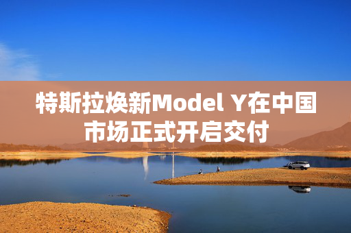 特斯拉焕新Model Y在中国市场正式开启交付