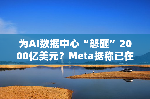 为AI数据中心“怒砸”2000亿美元？Meta据称已在洽谈