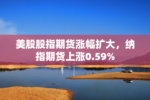 美股股指期货涨幅扩大，纳指期货上涨0.59%