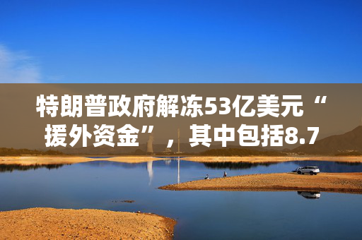 特朗普政府解冻53亿美元“援外资金”，其中包括8.7亿美元对台军援，外交部回应