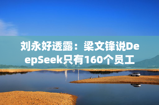 刘永好透露：梁文锋说DeepSeek只有160个员工