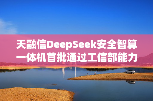 天融信DeepSeek安全智算一体机首批通过工信部能力认证！