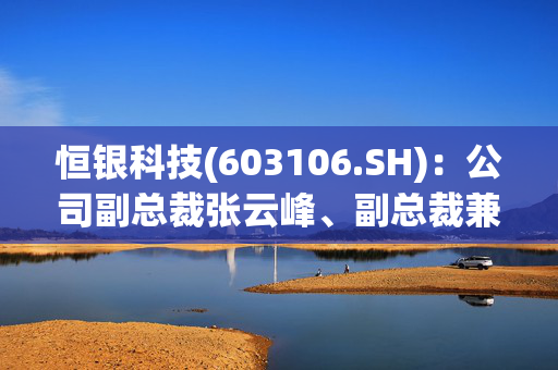 恒银科技(603106.SH)：公司副总裁张云峰、副总裁兼财务负责人王伟拟分别减持34.85万股和18.21万股