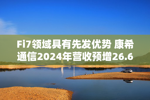 Fi7领域具有先发优势 康希通信2024年营收预增26.64%