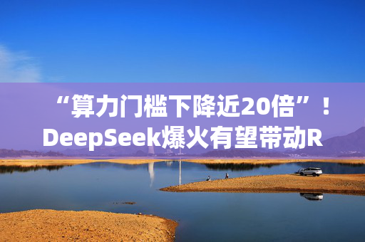 “算力门槛下降近20倍”！DeepSeek爆火有望带动RISC-V发展