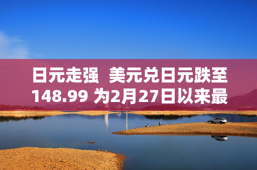 日元走强  美元兑日元跌至148.99 为2月27日以来最低