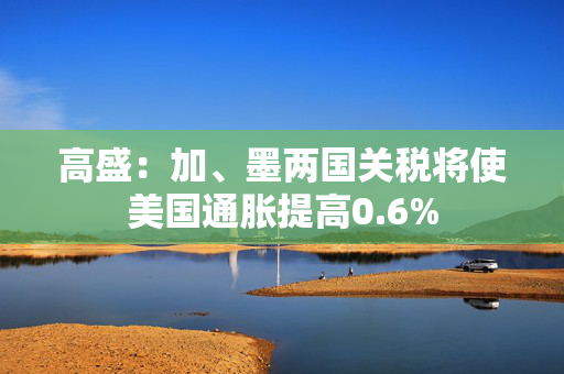 高盛：加、墨两国关税将使美国通胀提高0.6%