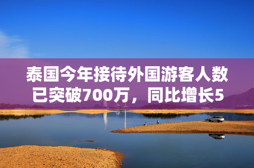 泰国今年接待外国游客人数已突破700万，同比增长5.9%