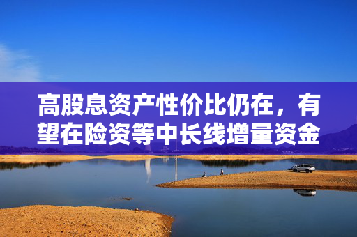 高股息资产性价比仍在，有望在险资等中长线增量资金带动下迎长期配置机遇，借道红利低波ETF（512890）布局