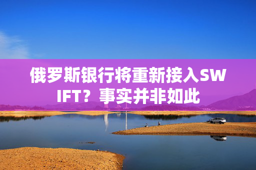 俄罗斯银行将重新接入SWIFT？事实并非如此