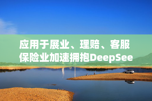 应用于展业、理赔、客服 保险业加速拥抱DeepSeek大模型