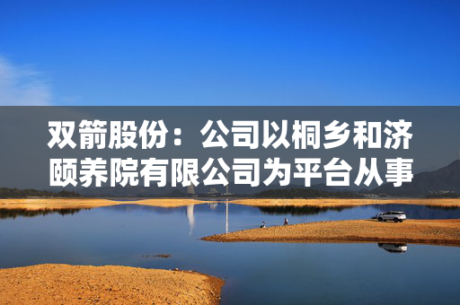 双箭股份：公司以桐乡和济颐养院有限公司为平台从事养老服务相关业务