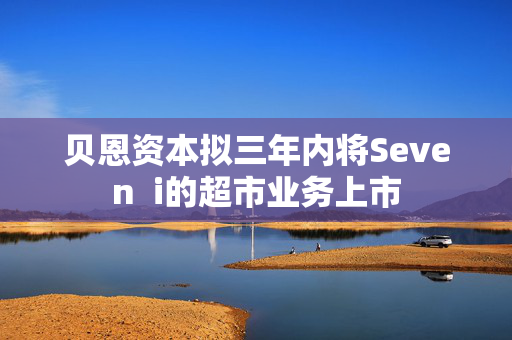 贝恩资本拟三年内将Seven  i的超市业务上市