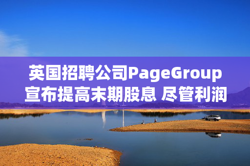 英国招聘公司PageGroup宣布提高末期股息 尽管利润大幅下滑