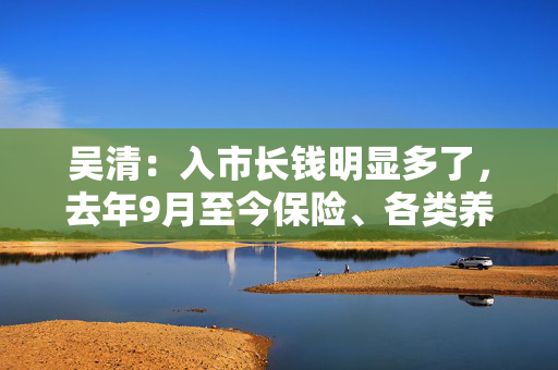 吴清：入市长钱明显多了，去年9月至今保险、各类养老金净买入A股约2900亿