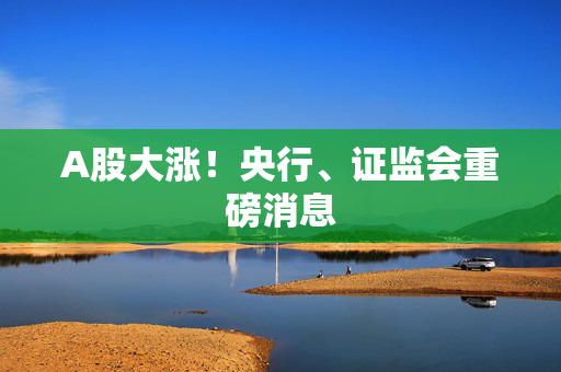 A股大涨！央行、证监会重磅消息