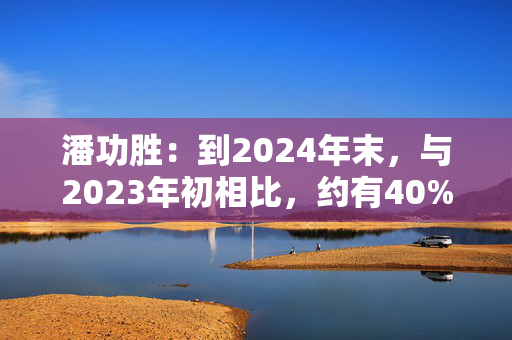 潘功胜：到2024年末，与2023年初相比，约有40%的融资平台通过市场化转型等方式退出了融资平台的序列