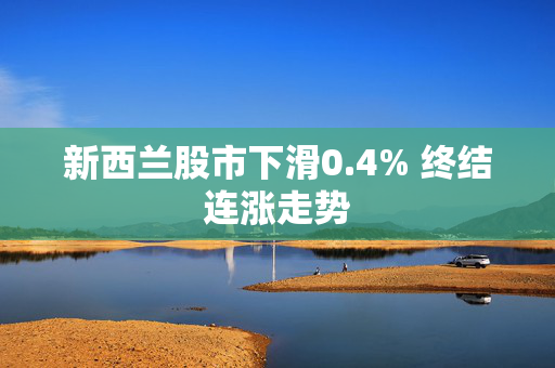 新西兰股市下滑0.4% 终结连涨走势