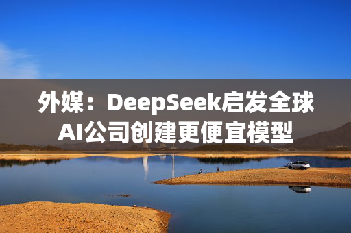 外媒：DeepSeek启发全球AI公司创建更便宜模型