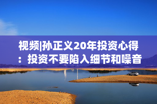 视频|孙正义20年投资心得：投资不要陷入细节和噪音，要看人类技术进步大方向