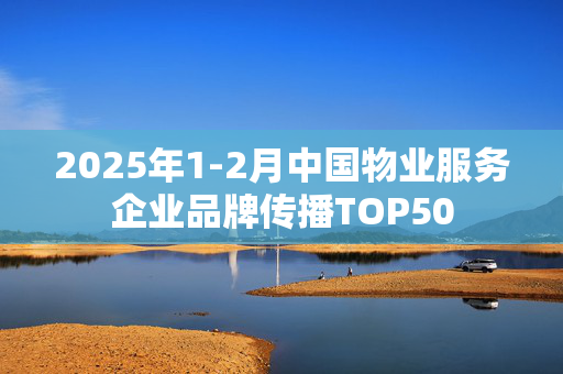 2025年1-2月中国物业服务企业品牌传播TOP50