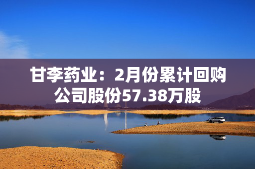 甘李药业：2月份累计回购公司股份57.38万股