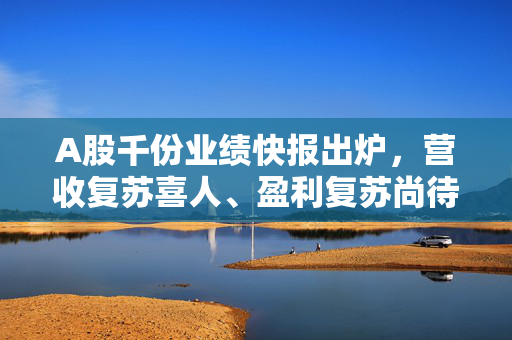 A股千份业绩快报出炉，营收复苏喜人、盈利复苏尚待时日