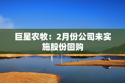 巨星农牧：2月份公司未实施股份回购