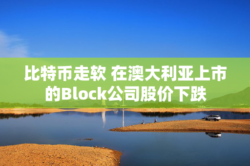 比特币走软 在澳大利亚上市的Block公司股价下跌